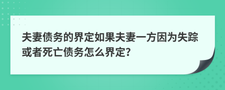 夫妻债务的界定如果夫妻一方因为失踪或者死亡债务怎么界定？