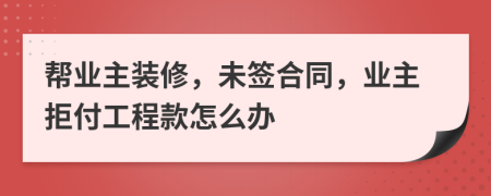 帮业主装修，未签合同，业主拒付工程款怎么办