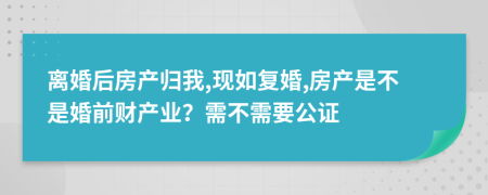 离婚后房产归我,现如复婚,房产是不是婚前财产业？需不需要公证