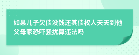 如果儿子欠债没钱还其债权人天天到他父母家恐吓骚扰算违法吗