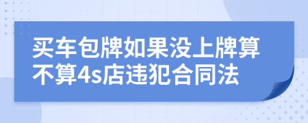 买车包牌如果没上牌算不算4s店违犯合同法