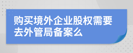 购买境外企业股权需要去外管局备案么