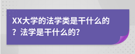 XX大学的法学类是干什么的？法学是干什么的？