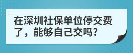 在深圳社保单位停交费了，能够自己交吗?