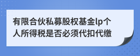 有限合伙私募股权基金lp个人所得税是否必须代扣代缴