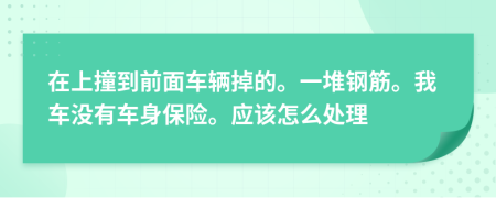 在上撞到前面车辆掉的。一堆钢筋。我车没有车身保险。应该怎么处理