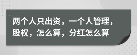 两个人只出资，一个人管理，股权，怎么算，分红怎么算