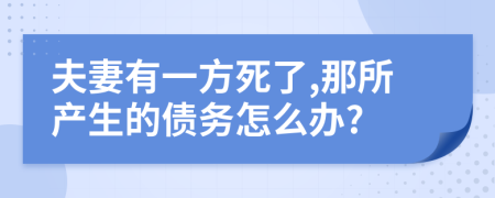 夫妻有一方死了,那所产生的债务怎么办?