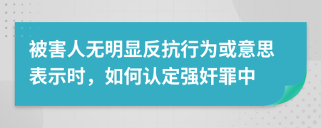 被害人无明显反抗行为或意思表示时，如何认定强奸罪中