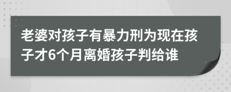 老婆对孩子有暴力刑为现在孩子才6个月离婚孩子判给谁