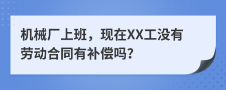 机械厂上班，现在XX工没有劳动合同有补偿吗？