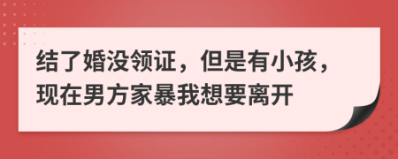 结了婚没领证，但是有小孩，现在男方家暴我想要离开