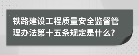 铁路建设工程质量安全监督管理办法第十五条规定是什么?