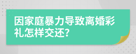 因家庭暴力导致离婚彩礼怎样交还？