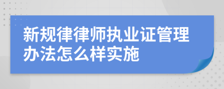 新规律律师执业证管理办法怎么样实施