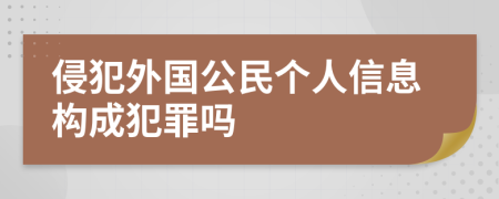 侵犯外国公民个人信息构成犯罪吗