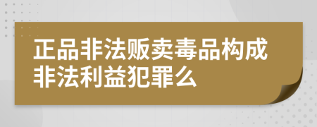 正品非法贩卖毒品构成非法利益犯罪么