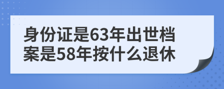 身份证是63年出世档案是58年按什么退休