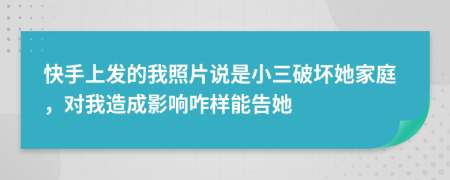 快手上发的我照片说是小三破坏她家庭，对我造成影响咋样能告她