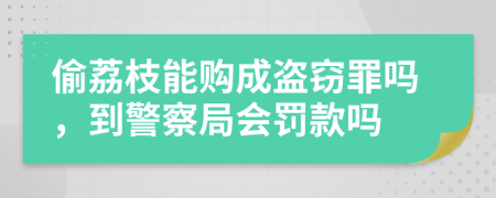 偷荔枝能购成盗窃罪吗，到警察局会罚款吗