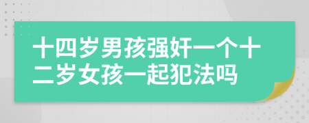 十四岁男孩强奸一个十二岁女孩一起犯法吗