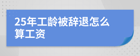25年工龄被辞退怎么算工资