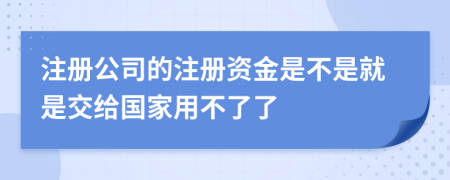 注册公司的注册资金是不是就是交给国家用不了了