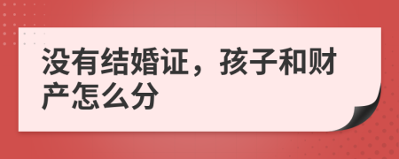 没有结婚证，孩子和财产怎么分