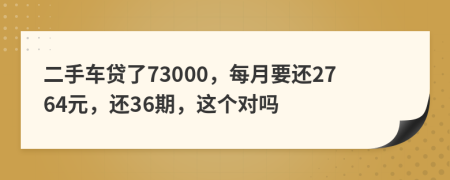 二手车贷了73000，每月要还2764元，还36期，这个对吗