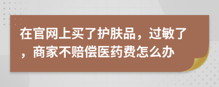 在官网上买了护肤品，过敏了，商家不赔偿医药费怎么办