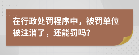 在行政处罚程序中，被罚单位被注消了，还能罚吗？