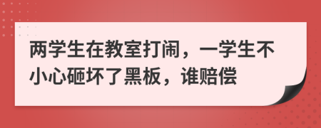 两学生在教室打闹，一学生不小心砸坏了黑板，谁赔偿