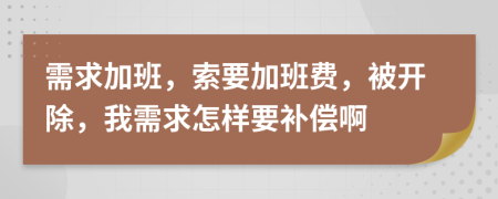 需求加班，索要加班费，被开除，我需求怎样要补偿啊