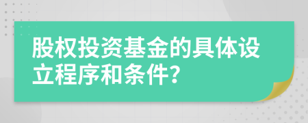 股权投资基金的具体设立程序和条件？