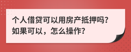个人借贷可以用房产抵押吗？如果可以，怎么操作？