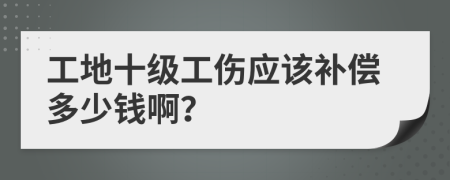 工地十级工伤应该补偿多少钱啊？