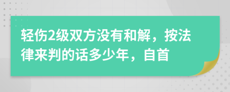 轻伤2级双方没有和解，按法律来判的话多少年，自首