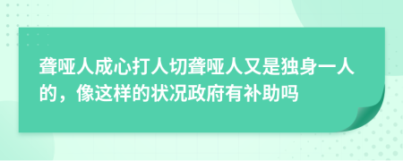 聋哑人成心打人切聋哑人又是独身一人的，像这样的状况政府有补助吗