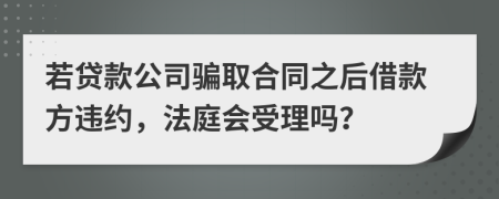 若贷款公司骗取合同之后借款方违约，法庭会受理吗？