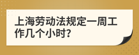 上海劳动法规定一周工作几个小时？