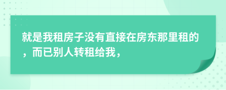 就是我租房子没有直接在房东那里租的，而已别人转租给我，