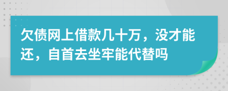 欠债网上借款几十万，没才能还，自首去坐牢能代替吗