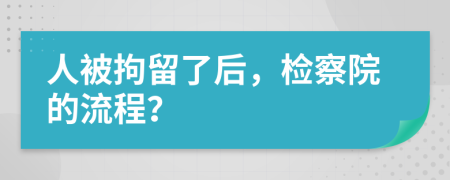 人被拘留了后，检察院的流程？