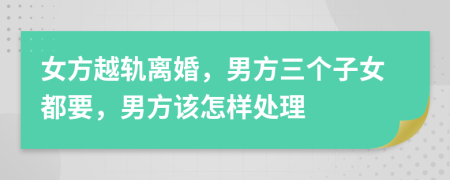 女方越轨离婚，男方三个子女都要，男方该怎样处理