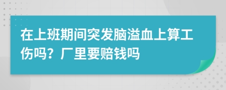 在上班期间突发脑溢血上算工伤吗？厂里要赔钱吗