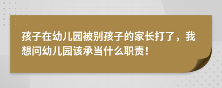 孩子在幼儿园被别孩子的家长打了，我想问幼儿园该承当什么职责！