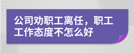 公司劝职工离任，职工工作态度不怎么好