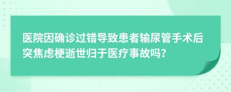 医院因确诊过错导致患者输尿管手术后突焦虑梗逝世归于医疗事故吗？