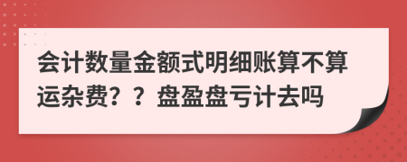 会计数量金额式明细账算不算运杂费？？盘盈盘亏计去吗