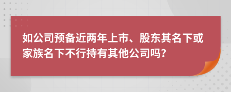 如公司预备近两年上市、股东其名下或家族名下不行持有其他公司吗？